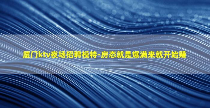 厦门ktv夜场招聘模特-房态就是爆满来就开始赚